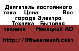 Двигатель постоянного тока. › Цена ­ 12 000 - Все города Электро-Техника » Бытовая техника   . Ненецкий АО